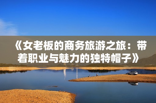 《女老板的商务旅游之旅：带着职业与魅力的独特帽子》