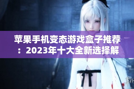 苹果手机变态游戏盒子推荐：2023年十大全新选择解析