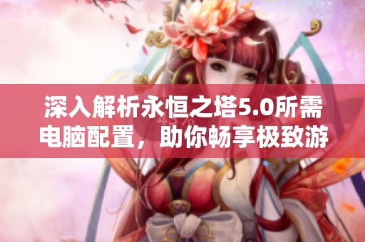 深入解析永恒之塔5.0所需电脑配置，助你畅享极致游戏体验