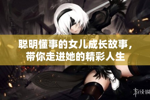 聪明懂事的女儿成长故事，带你走进她的精彩人生