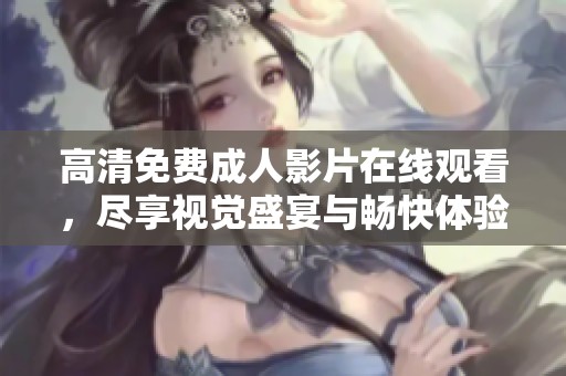 高清免费成人影片在线观看，尽享视觉盛宴与畅快体验