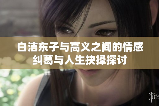 白洁东子与高义之间的情感纠葛与人生抉择探讨