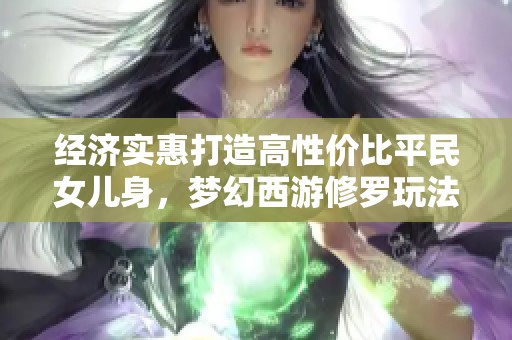 经济实惠打造高性价比平民女儿身，梦幻西游修罗玩法解析