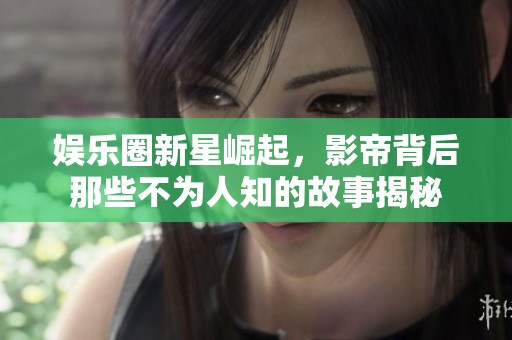 娱乐圈新星崛起，影帝背后那些不为人知的故事揭秘