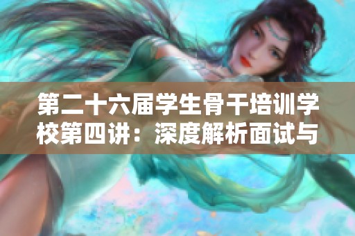 第二十六届学生骨干培训学校第四讲：深度解析面试与答辩的成功技巧