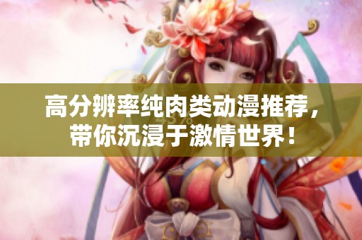 高分辨率纯肉类动漫推荐，带你沉浸于激情世界！
