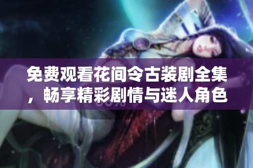 免费观看花间令古装剧全集，畅享精彩剧情与迷人角色