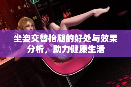 坐姿交替抬腿的好处与效果分析，助力健康生活