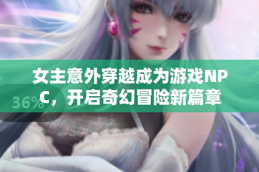 女主意外穿越成为游戏NPC，开启奇幻冒险新篇章