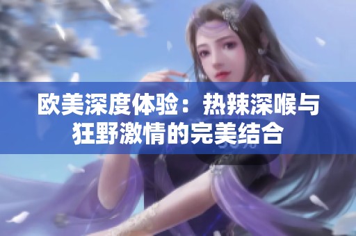 欧美深度体验：热辣深喉与狂野激情的完美结合