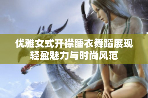 优雅女式开襟睡衣舞蹈展现轻盈魅力与时尚风范