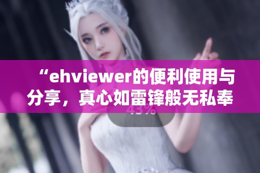 “ehviewer的便利使用与分享，真心如雷锋般无私奉献”