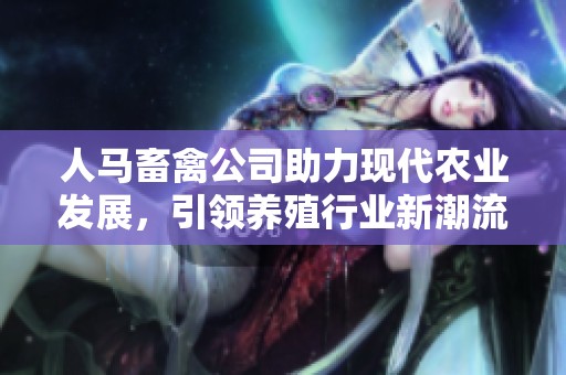 人马畜禽公司助力现代农业发展，引领养殖行业新潮流