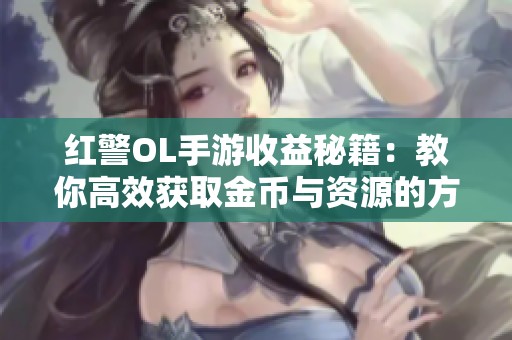 红警OL手游收益秘籍：教你高效获取金币与资源的方法