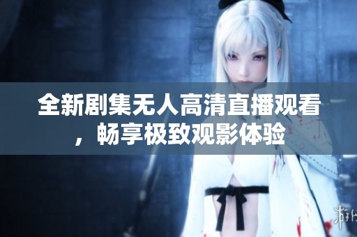 全新剧集无人高清直播观看，畅享极致观影体验