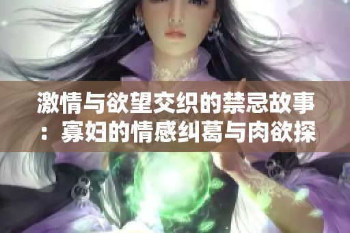 激情与欲望交织的禁忌故事：寡妇的情感纠葛与肉欲探索