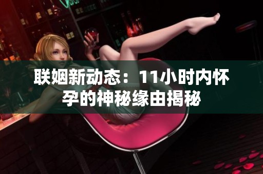 联姻新动态：11小时内怀孕的神秘缘由揭秘