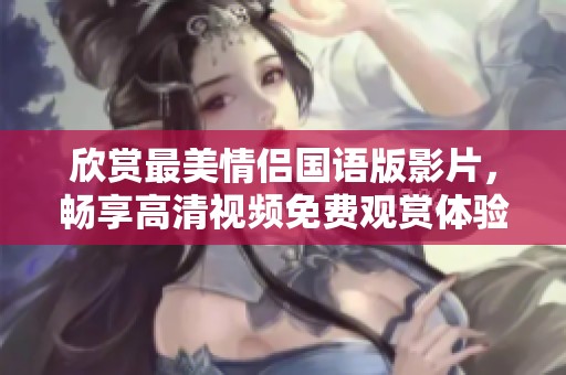 欣赏最美情侣国语版影片，畅享高清视频免费观赏体验