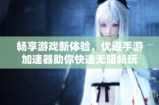 畅享游戏新体验，优遵手游加速器助你快速无阻畅玩
