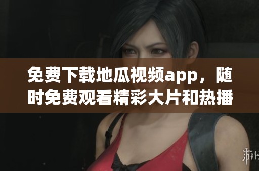 免费下载地瓜视频app，随时免费观看精彩大片和热播节目
