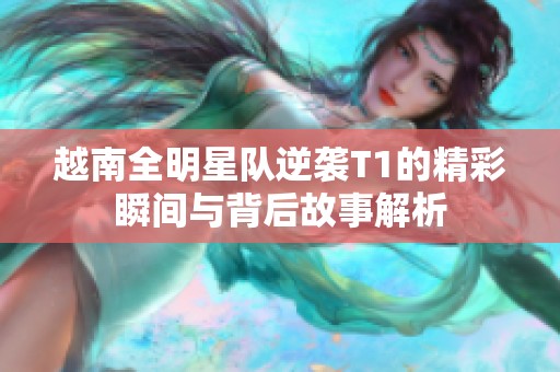 越南全明星队逆袭T1的精彩瞬间与背后故事解析