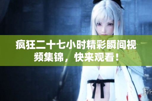 疯狂二十七小时精彩瞬间视频集锦，快来观看！