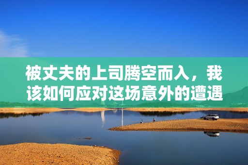 被丈夫的上司腾空而入，我该如何应对这场意外的遭遇