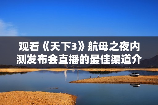 观看《天下3》航母之夜内测发布会直播的最佳渠道介绍