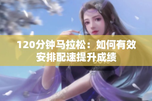120分钟马拉松：如何有效安排配速提升成绩