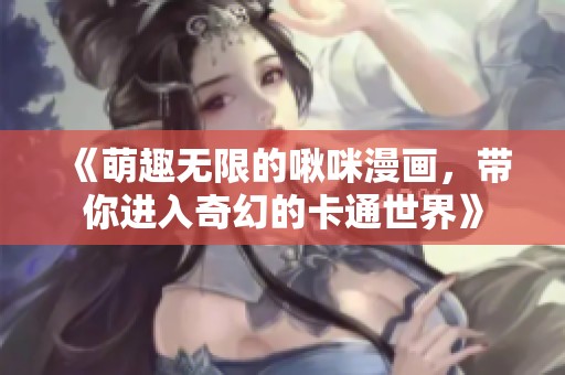 《萌趣无限的啾咪漫画，带你进入奇幻的卡通世界》