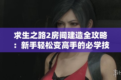 求生之路2房间建造全攻略：新手轻松变高手的必学技巧与经验分享