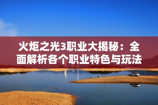 火炬之光3职业大揭秘：全面解析各个职业特色与玩法