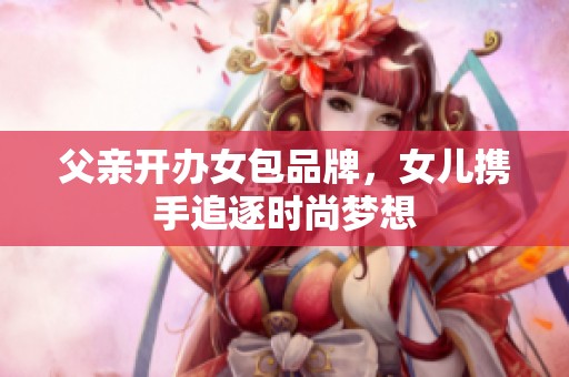 父亲开办女包品牌，女儿携手追逐时尚梦想
