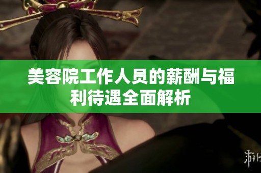 美容院工作人员的薪酬与福利待遇全面解析