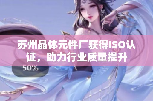 苏州晶体元件厂获得ISO认证，助力行业质量提升