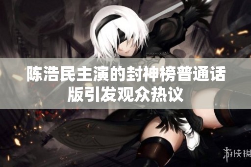 陈浩民主演的封神榜普通话版引发观众热议