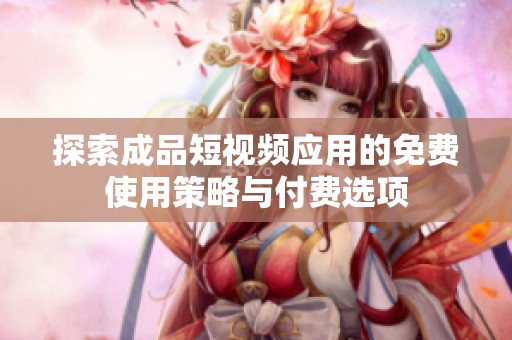 探索成品短视频应用的免费使用策略与付费选项