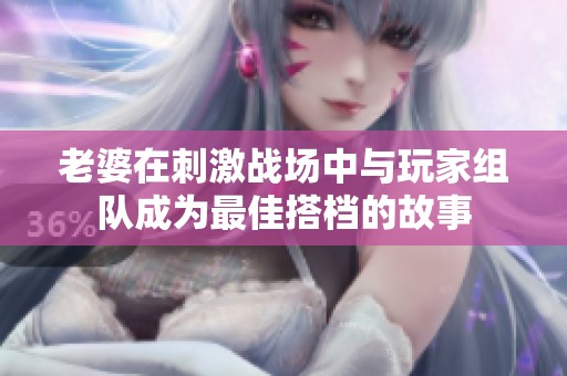 老婆在刺激战场中与玩家组队成为最佳搭档的故事
