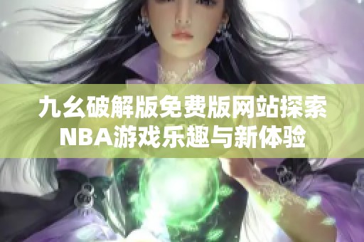 九幺破解版免费版网站探索NBA游戏乐趣与新体验