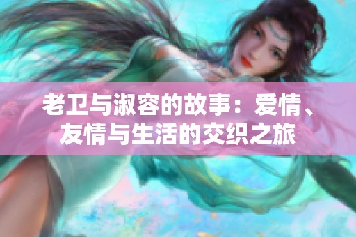老卫与淑容的故事：爱情、友情与生活的交织之旅