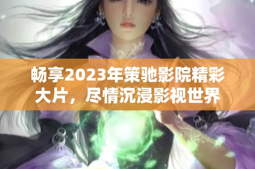 畅享2023年策驰影院精彩大片，尽情沉浸影视世界