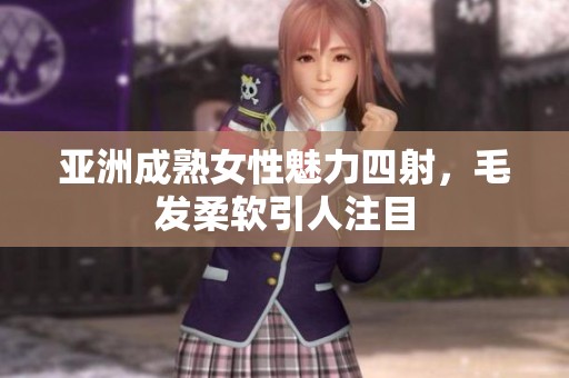 亚洲成熟女性魅力四射，毛发柔软引人注目
