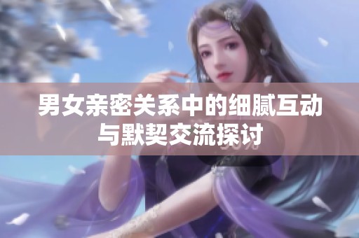 男女亲密关系中的细腻互动与默契交流探讨