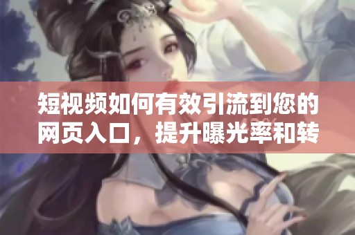 短视频如何有效引流到您的网页入口，提升曝光率和转化率