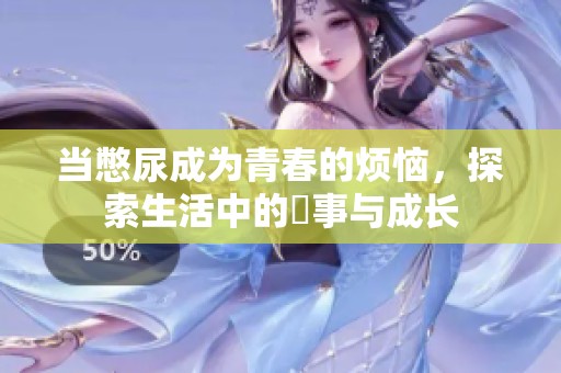 当憋尿成为青春的烦恼，探索生活中的囧事与成长