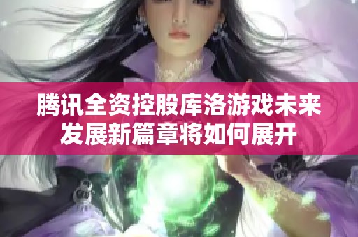 腾讯全资控股库洛游戏未来发展新篇章将如何展开