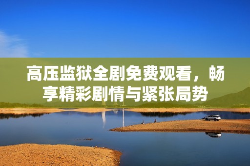 高压监狱全剧免费观看，畅享精彩剧情与紧张局势