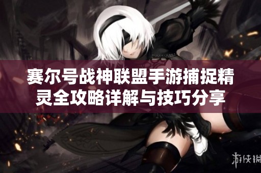 赛尔号战神联盟手游捕捉精灵全攻略详解与技巧分享