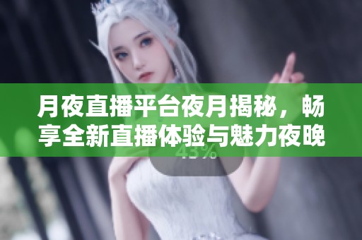 月夜直播平台夜月揭秘，畅享全新直播体验与魅力夜晚