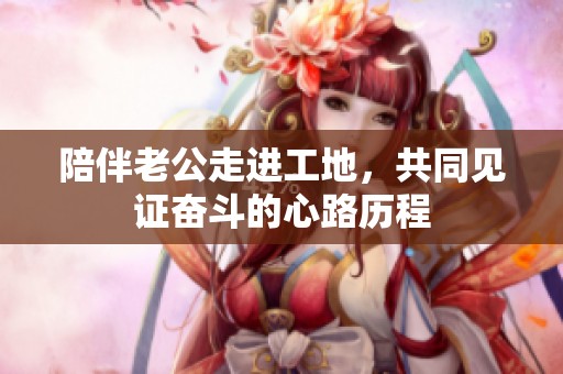 陪伴老公走进工地，共同见证奋斗的心路历程